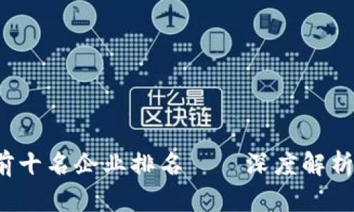 2023年区块链前十名企业排名——深度解析与行业趋势透析