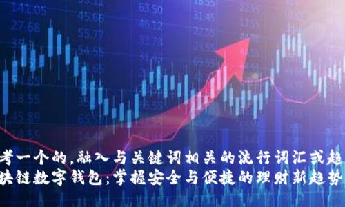 思考一个的，融入与关键词相关的流行词汇或趋势：
区块链数字钱包：掌握安全与便捷的理财新趋势