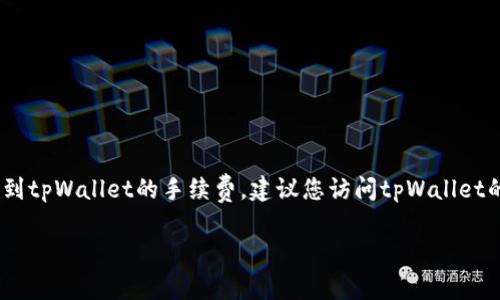 在这个页面，我无法提供实时或具体的交易费用和价格信息，包括提币到tpWallet的手续费。建议您访问tpWallet的官方网站或咨询他们的客服，以获取最新的手续费详情和相关信息。 

如果您有其他问题或者需要关于tpWallet的更多信息，请告诉我！